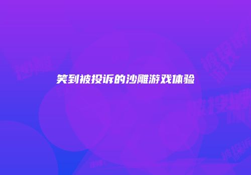 笑到被投诉的沙雕游戏体验