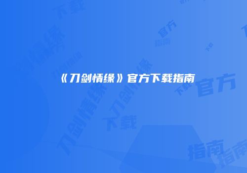 《刀剑情缘》官方下载指南