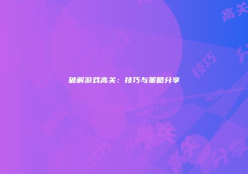 破解游戏高关：技巧与策略分享