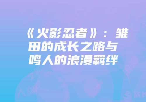 《火影忍者》：雏田的成长之路与鸣人的浪漫羁绊