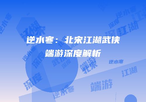 逆水寒：北宋江湖武侠端游深度解析