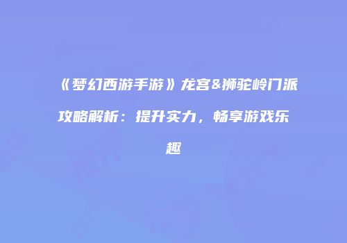 《梦幻西游手游》龙宫&狮驼岭门派攻略解析：提升实力，畅享游戏乐趣