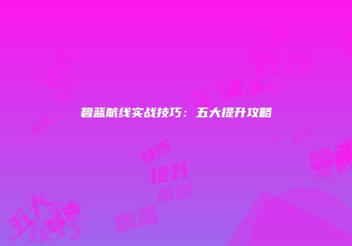 碧蓝航线实战技巧：五大提升攻略