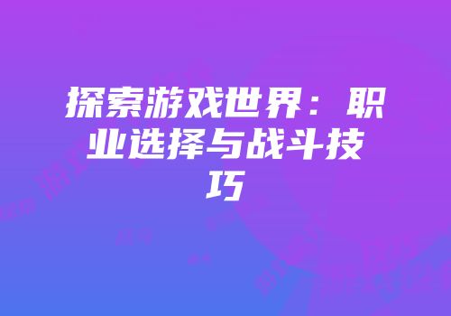 探索游戏世界：职业选择与战斗技巧