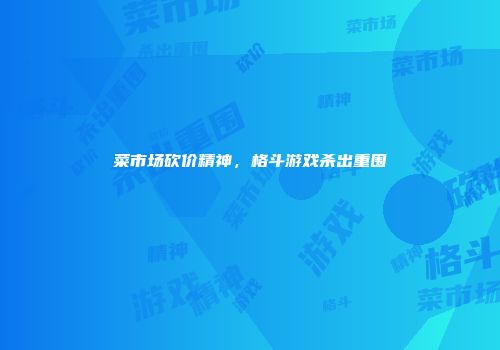 菜市场砍价精神，格斗游戏杀出重围