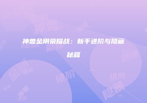 神兽金刚荣耀战：新手进阶与隐藏秘籍