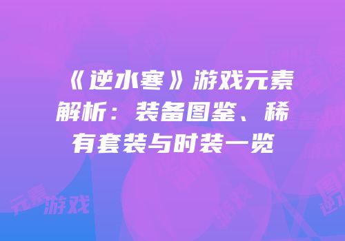 《逆水寒》游戏元素解析：装备图鉴、稀有套装与时装一览