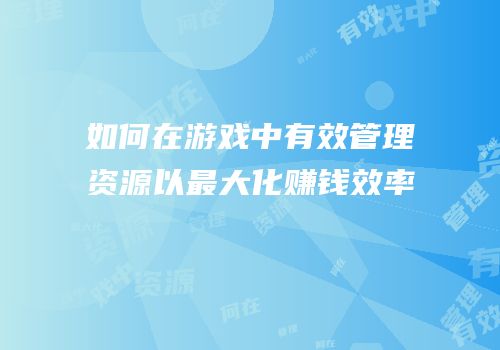 如何在游戏中有效管理资源以最大化赚钱效率