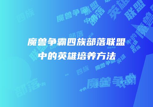 魔兽争霸四族部落联盟中的英雄培养方法