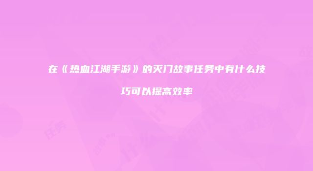 在《热血江湖手游》的灭门故事任务中有什么技巧可以提高效率
