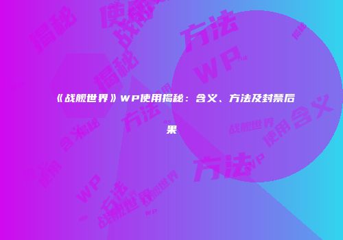 《战舰世界》WP使用揭秘：含义、方法及封禁后果