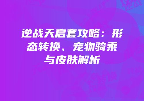 逆战天启套攻略：形态转换、宠物骑乘与皮肤解析