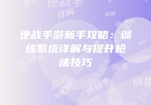 逆战手游新手攻略：训练系统详解与提升枪法技巧