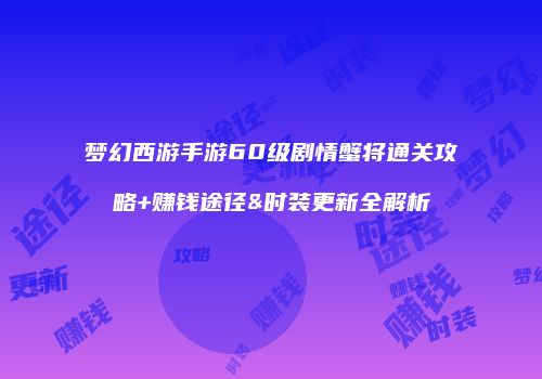 梦幻西游手游60级剧情蟹将通关攻略+赚钱途径&时装更新全解析