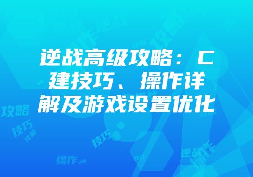 逆战高级攻略：C建技巧、操作详解及游戏设置优化