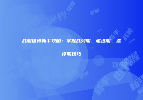 战舰世界新手攻略：掌握战列舰、驱逐舰、巡洋舰技巧