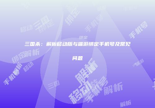 三国杀：解析移动版与端游绑定手机号及常见问题