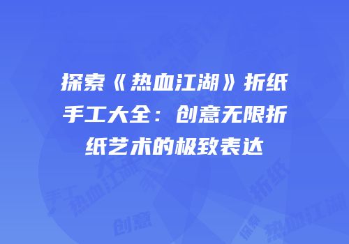 探索《热血江湖》折纸手工大全：创意无限折纸艺术的极致表达