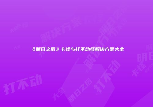 《明日之后》卡怪与打不动怪解决方案大全