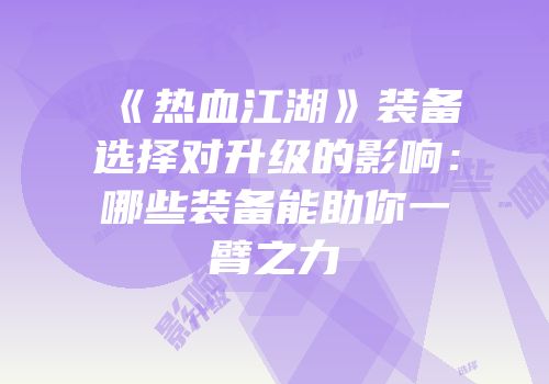 《热血江湖》装备选择对升级的影响:哪些装备能助你一臂之力