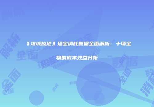 《攻城掠地》珍宝消耗数据全面解析：十项宝物的成本效益分析