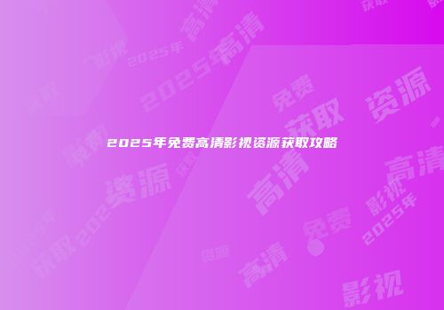 2025年免费高清影视资源获取攻略
