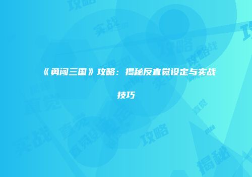 《勇闯三国》攻略：揭秘反直觉设定与实战技巧