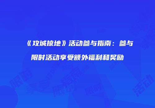 《攻城掠地》活动参与指南：参与限时活动享受额外福利和奖励