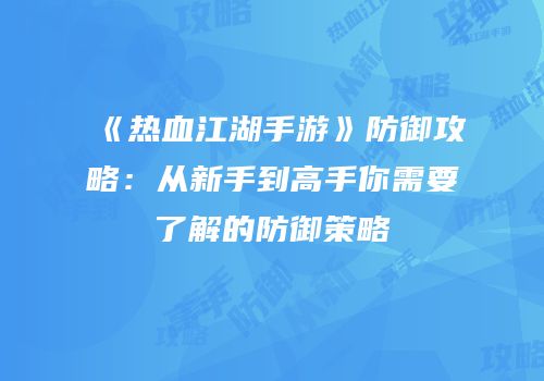 《热血江湖手游》防御攻略：从新手到高手你需要了解的防御策略
