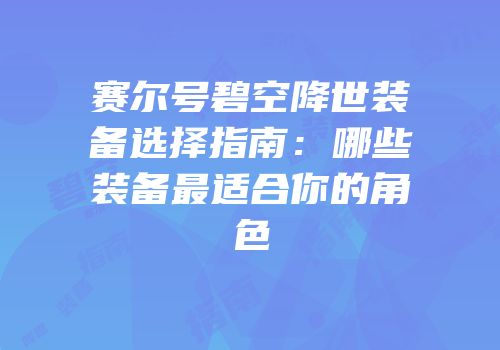 赛尔号碧空降世装备选择指南：哪些装备最适合你的角色