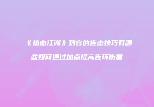 《热血江湖》刺客的连击技巧有哪些如何通过加点提高连环伤害