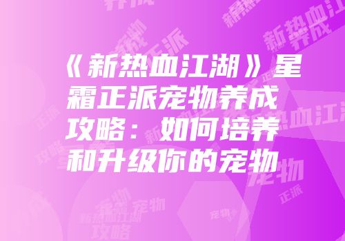 《新热血江湖》星霜正派宠物养成攻略:如何培养和升级你的宠物