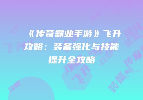 《传奇霸业手游》飞升攻略:装备强化与技能提升全攻略