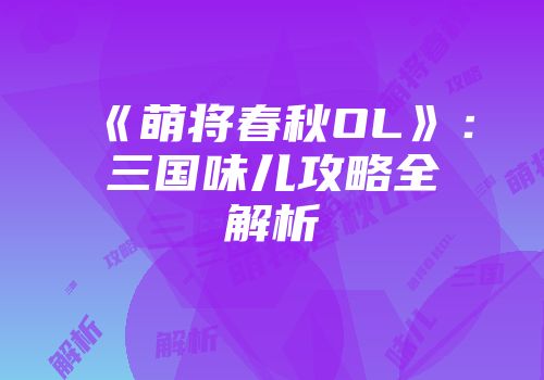 《萌将春秋OL》：三国味儿攻略全解析