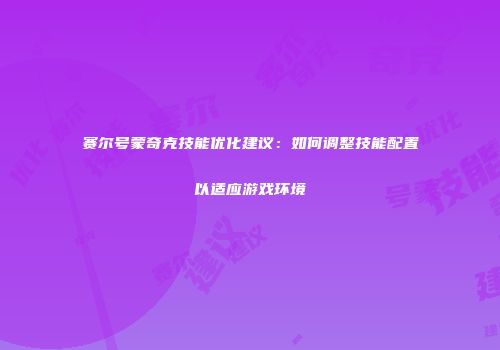 赛尔号蒙奇克技能优化建议：如何调整技能配置以适应游戏环境