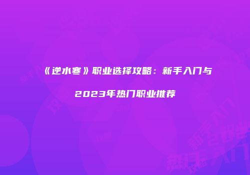 《逆水寒》职业选择攻略：新手入门与2023年热门职业推荐
