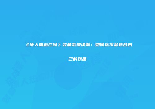 《镖人热血江湖》装备系统详解：如何选择最适合自己的装备