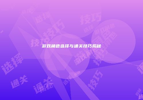 游戏角色选择与通关技巧揭秘
