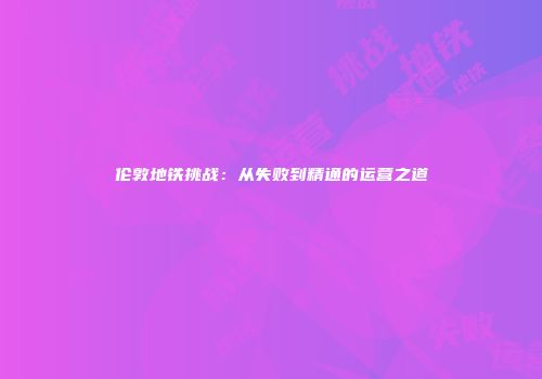 伦敦地铁挑战：从失败到精通的运营之道