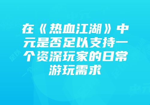 在《热血江湖》中元是否足以支持一个资深玩家的日常游玩需求