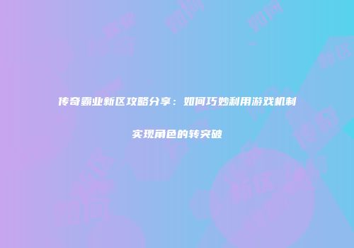 传奇霸业新区攻略分享：如何巧妙利用游戏机制实现角色的转突破