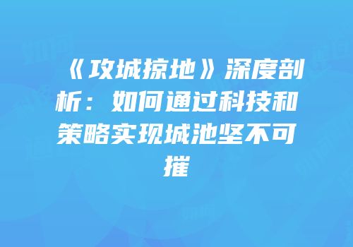 《攻城掠地》深度剖析：如何通过科技和策略实现城池坚不可摧