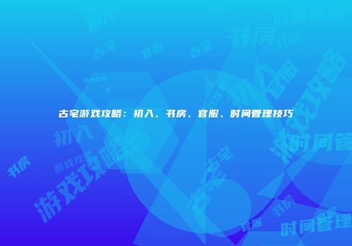 古宅游戏攻略：初入、书房、官服、时间管理技巧