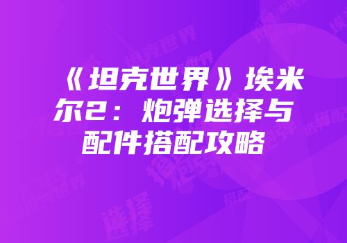 《坦克世界》埃米尔2：炮弹选择与配件搭配攻略