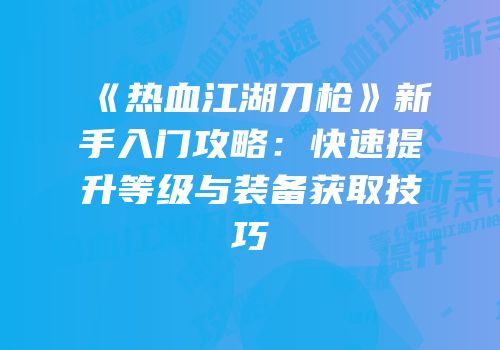 《热血江湖刀枪》新手入门攻略：快速提升等级与装备获取技巧