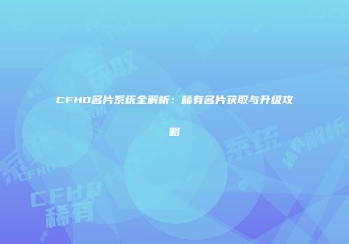 CFHD名片系统全解析：稀有名片获取与升级攻略