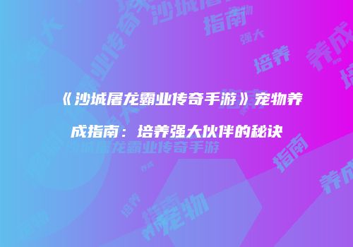 《沙城屠龙霸业传奇手游》宠物养成指南：培养强大伙伴的秘诀