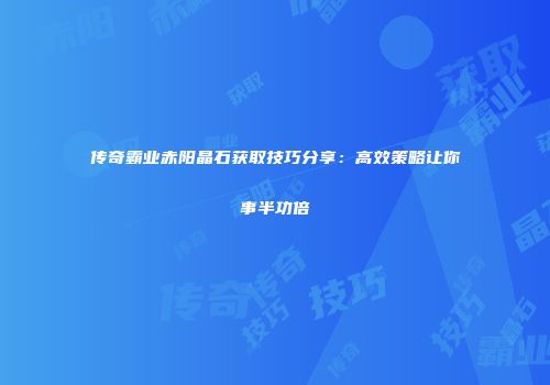 传奇霸业赤阳晶石获取技巧分享：高效策略让你事半功倍