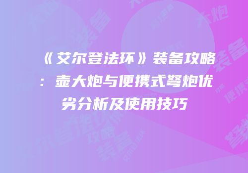 《艾尔登法环》装备攻略：壶大炮与便携式弩炮优劣分析及使用技巧