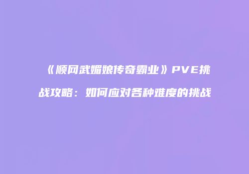《顺网武媚娘传奇霸业》PVE挑战攻略：如何应对各种难度的挑战